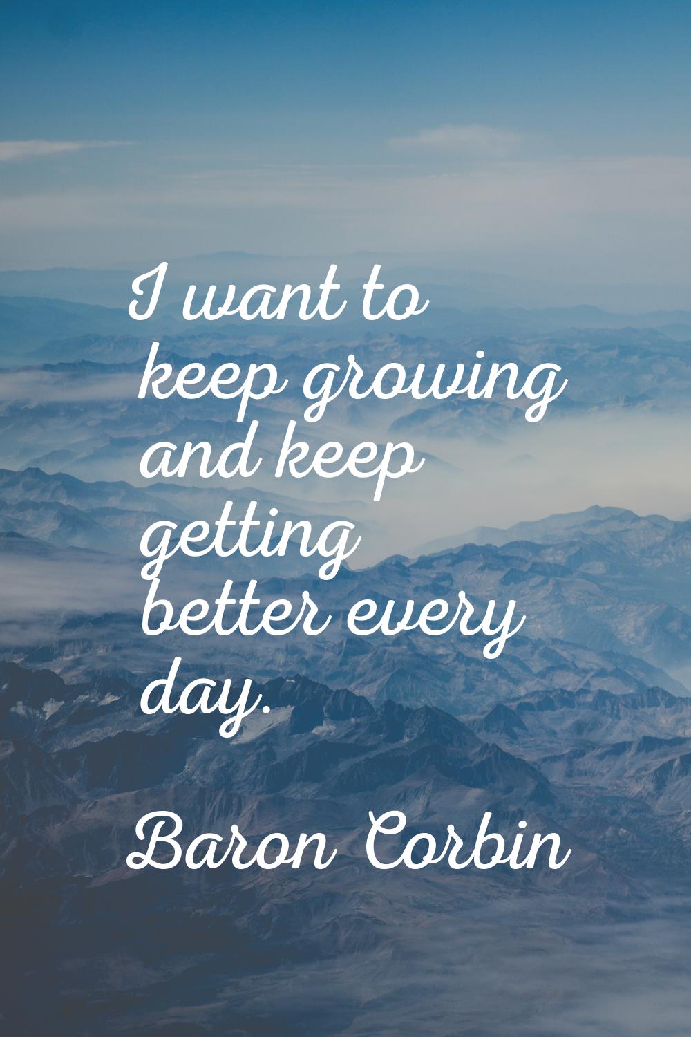 I want to keep growing and keep getting better every day.