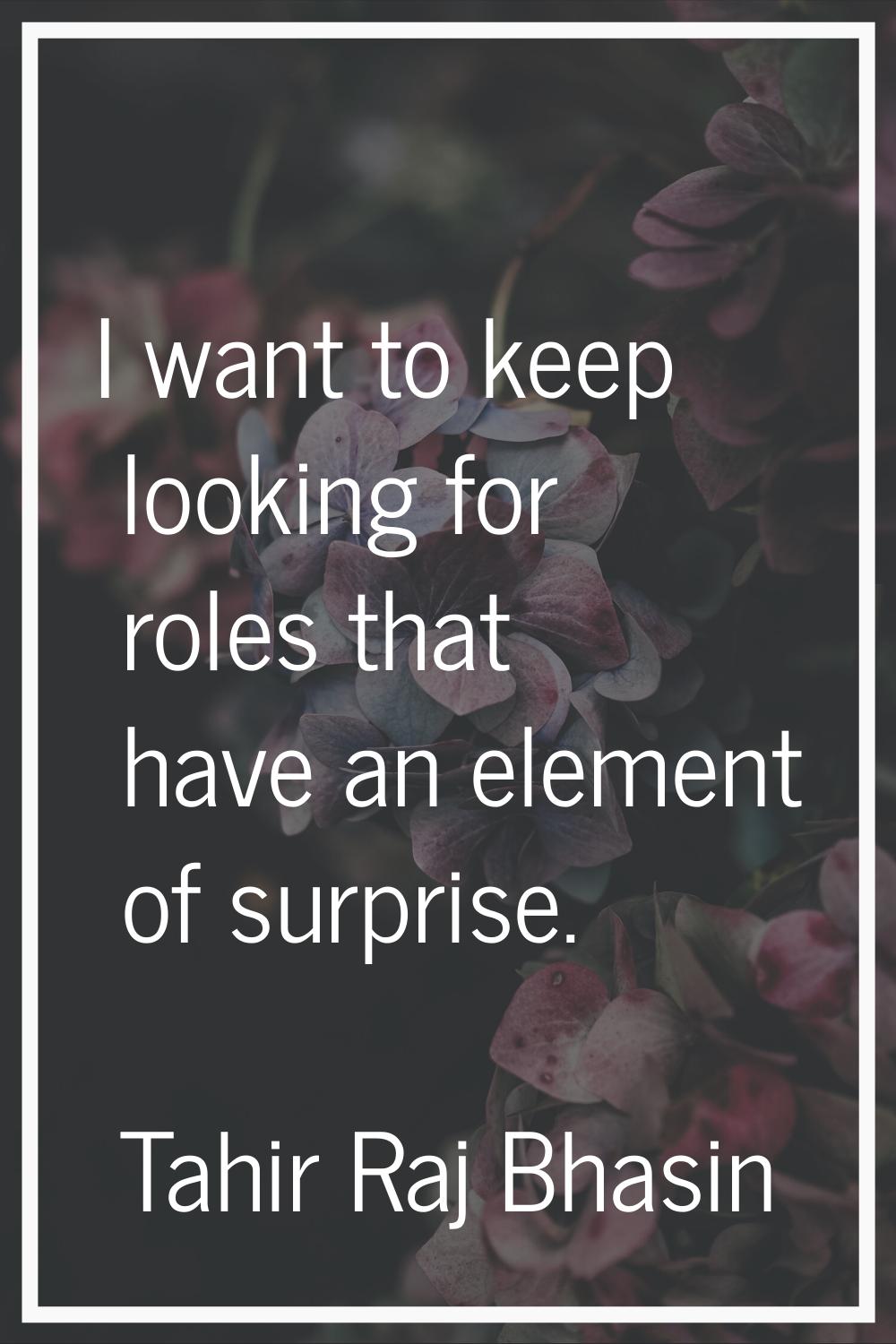 I want to keep looking for roles that have an element of surprise.