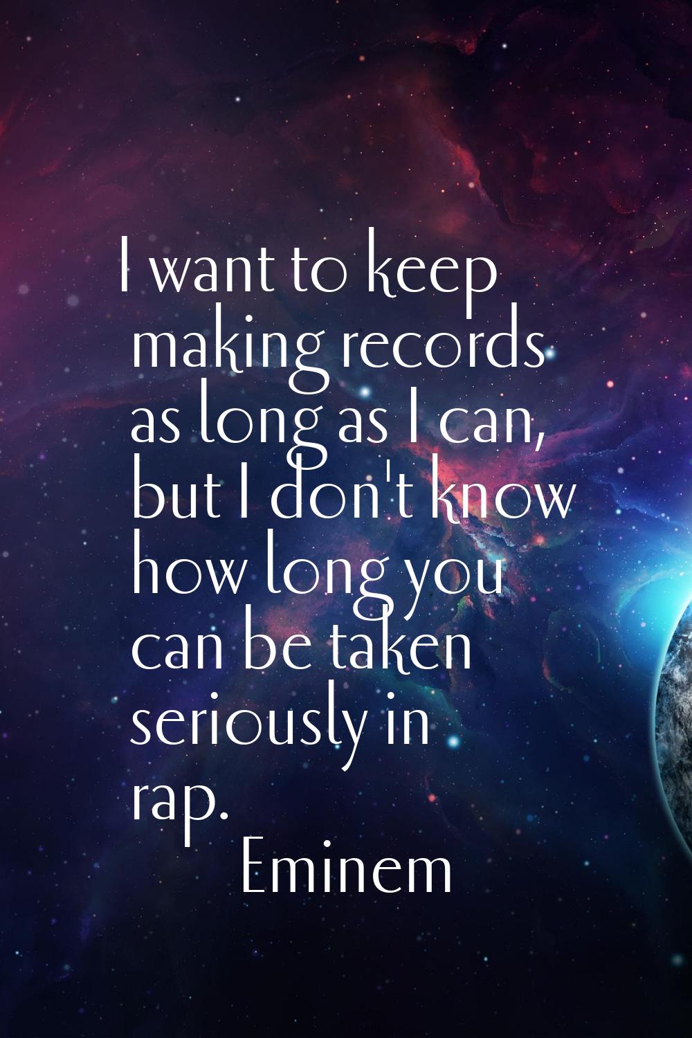 I want to keep making records as long as I can, but I don't know how long you can be taken seriousl