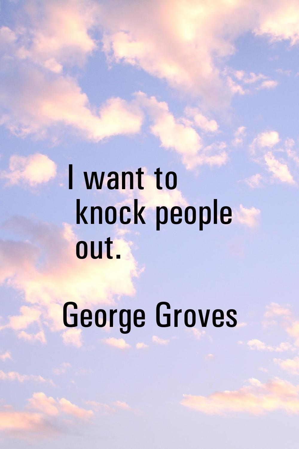 I want to knock people out.