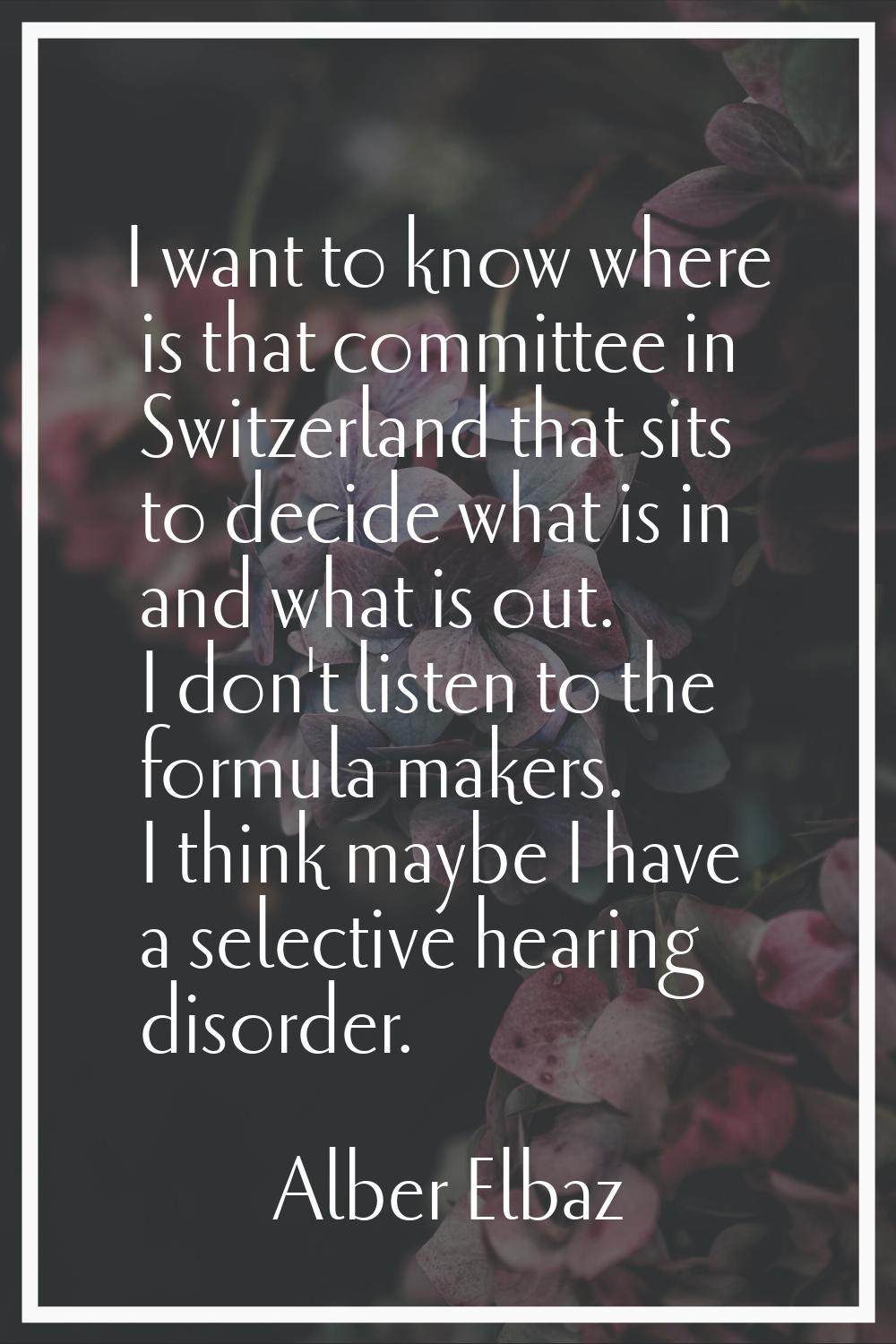 I want to know where is that committee in Switzerland that sits to decide what is in and what is ou