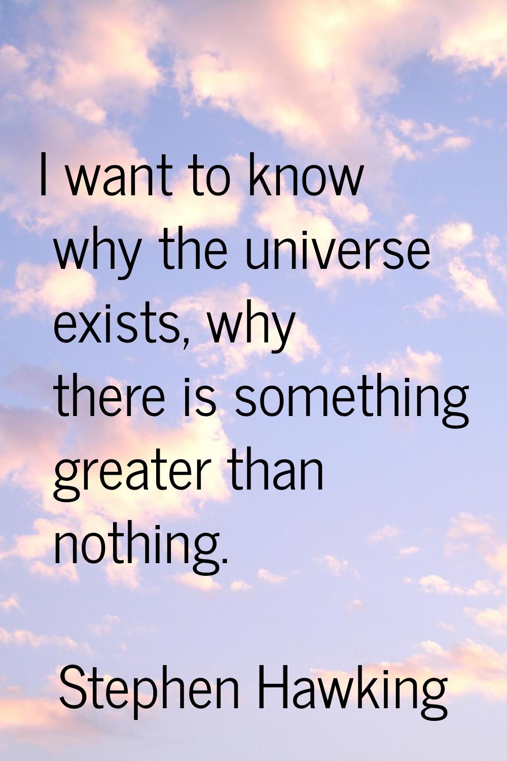 I want to know why the universe exists, why there is something greater than nothing.