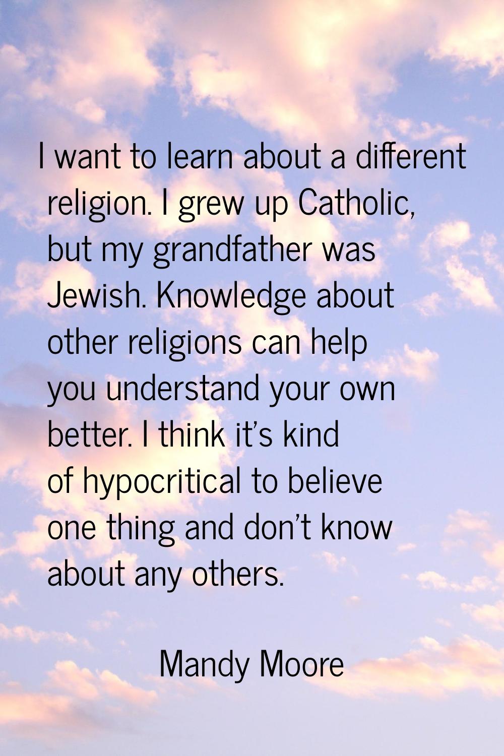 I want to learn about a different religion. I grew up Catholic, but my grandfather was Jewish. Know