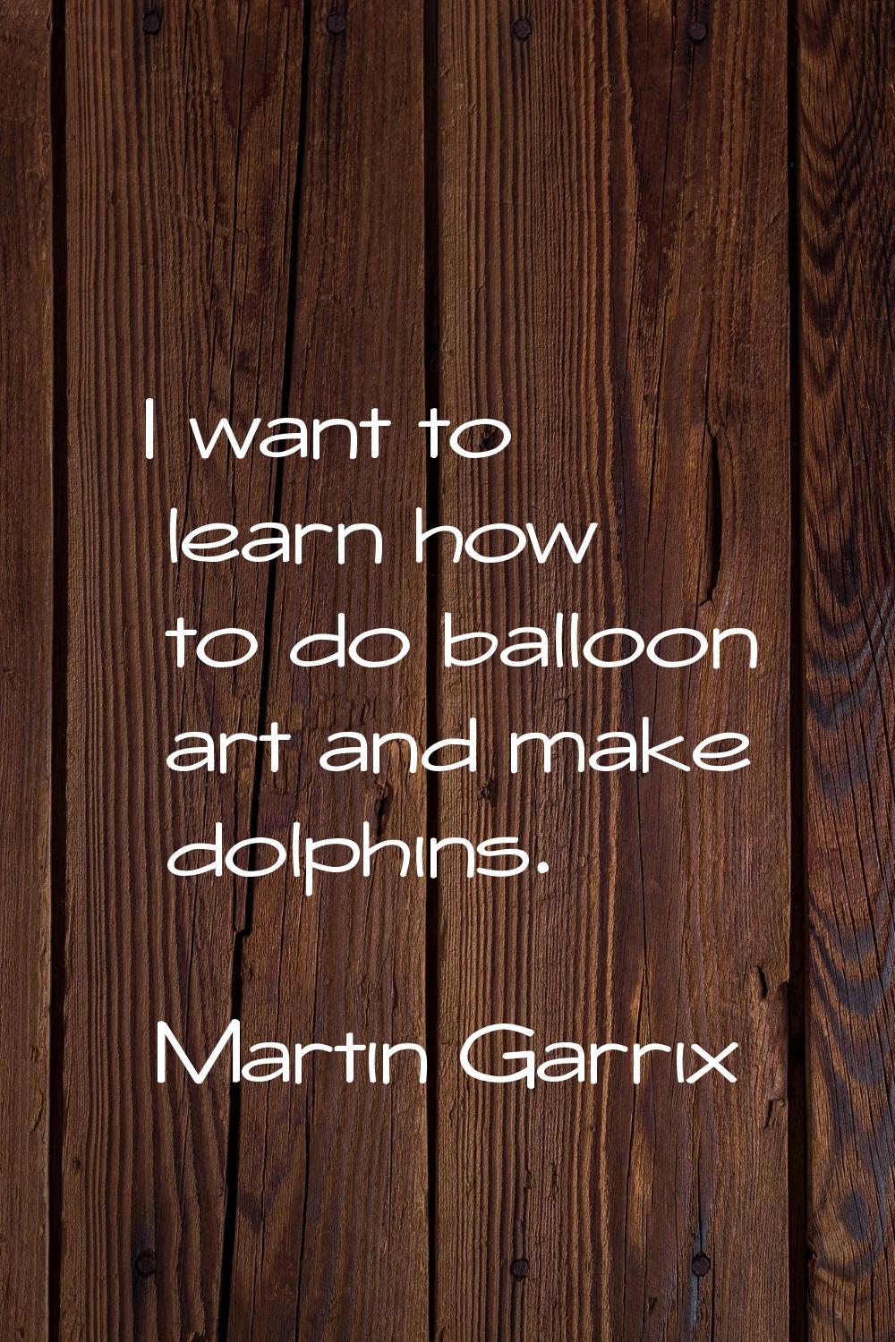I want to learn how to do balloon art and make dolphins.