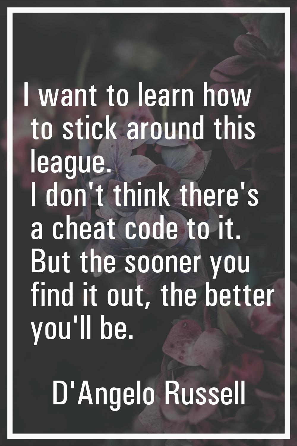 I want to learn how to stick around this league. I don't think there's a cheat code to it. But the 