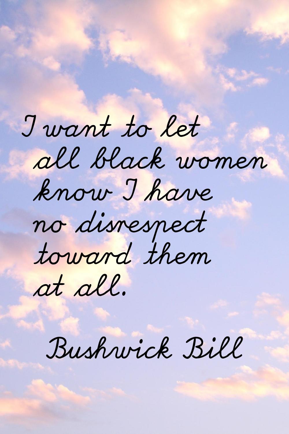 I want to let all black women know I have no disrespect toward them at all.
