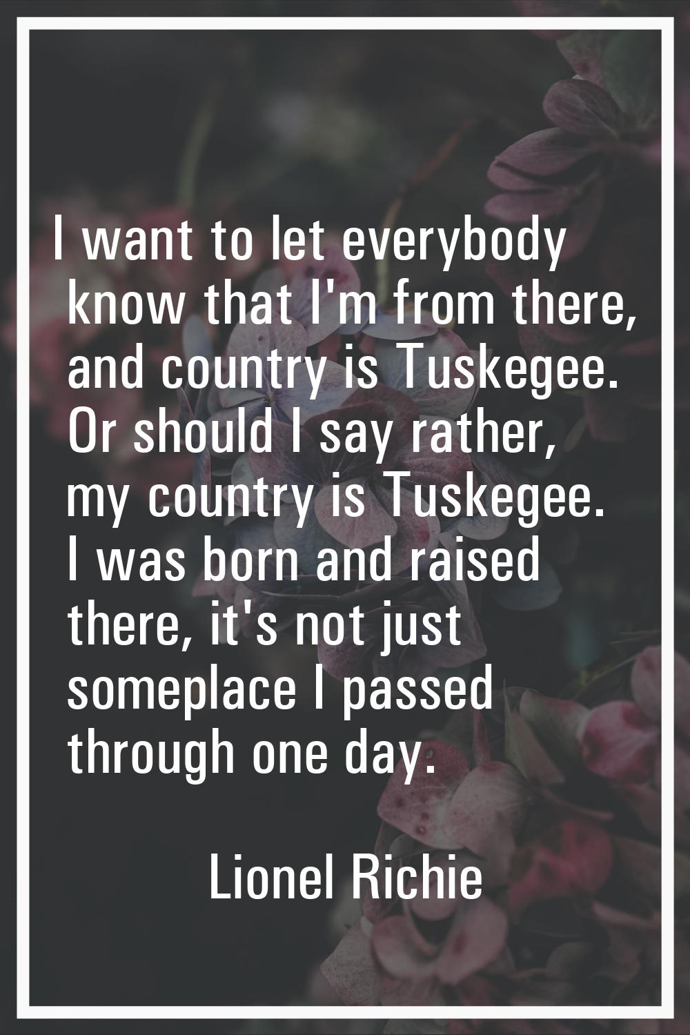 I want to let everybody know that I'm from there, and country is Tuskegee. Or should I say rather, 