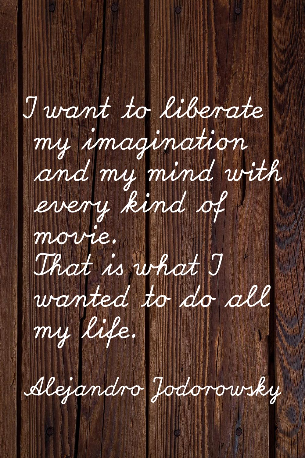 I want to liberate my imagination and my mind with every kind of movie. That is what I wanted to do