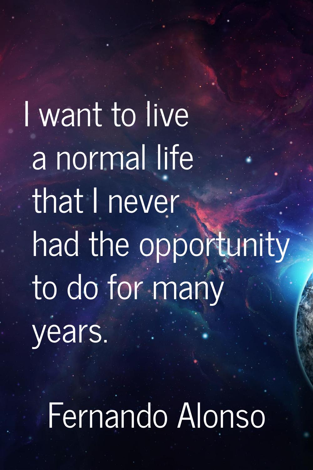 I want to live a normal life that I never had the opportunity to do for many years.