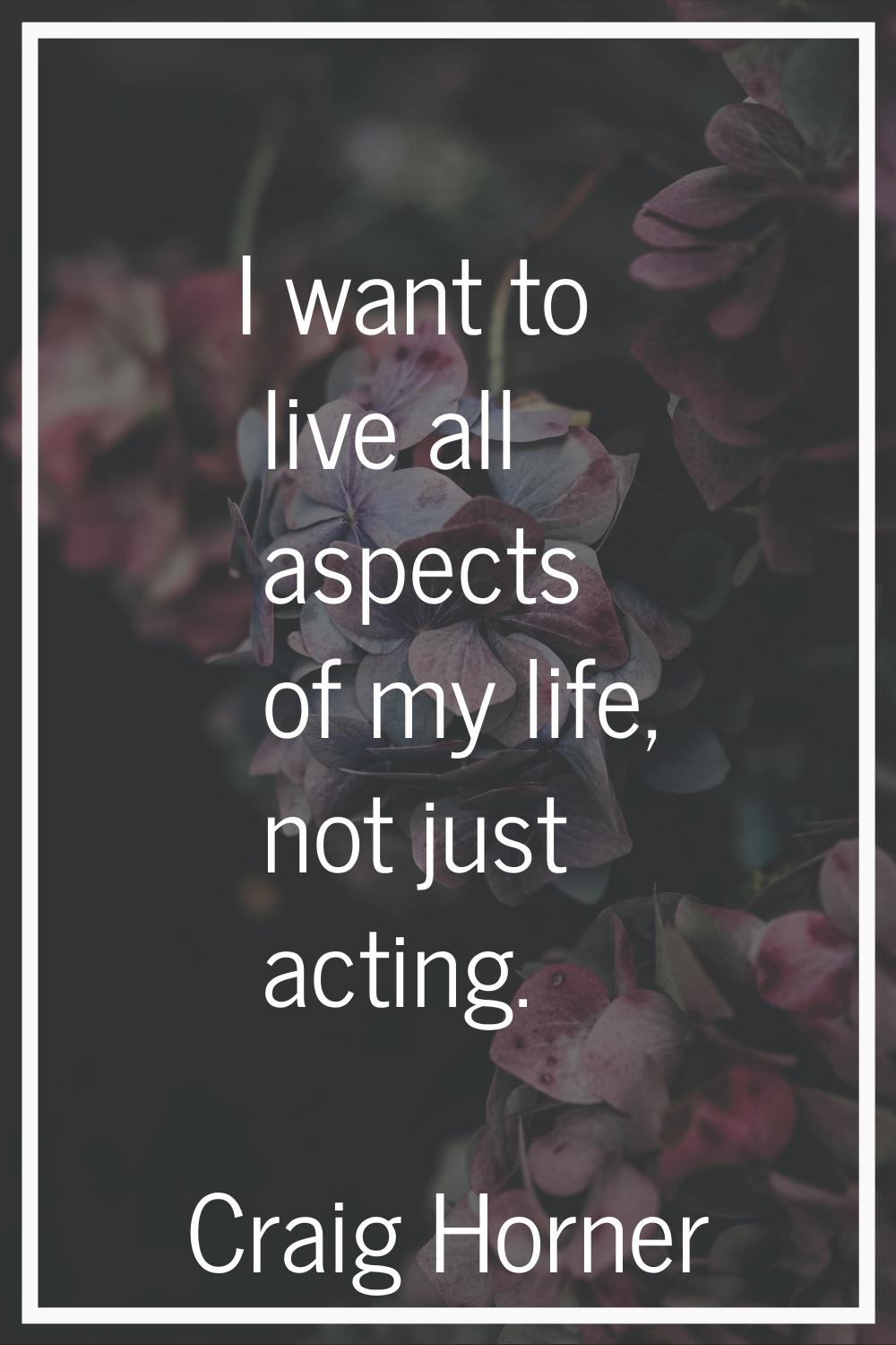 I want to live all aspects of my life, not just acting.