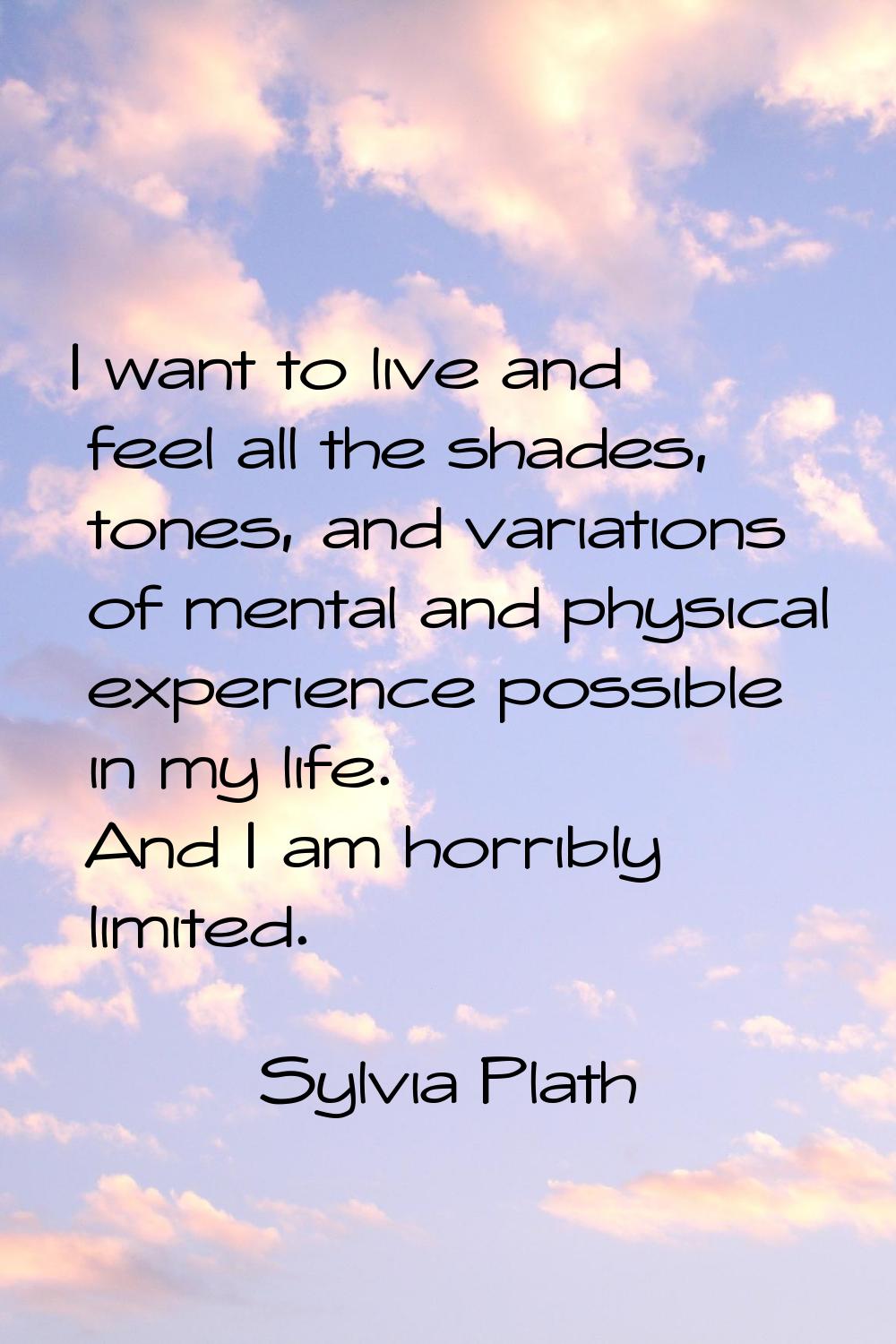 I want to live and feel all the shades, tones, and variations of mental and physical experience pos