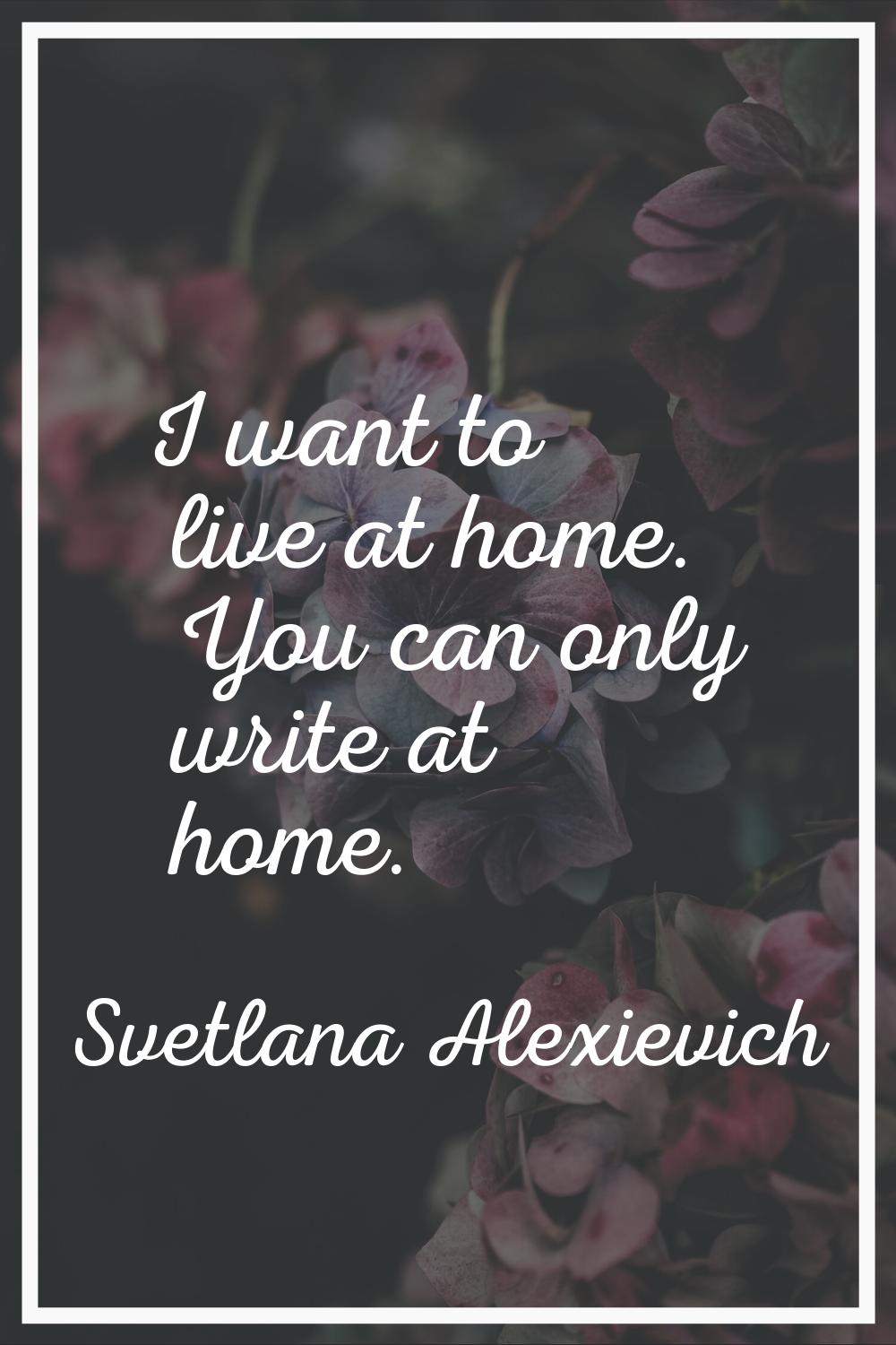 I want to live at home. You can only write at home.