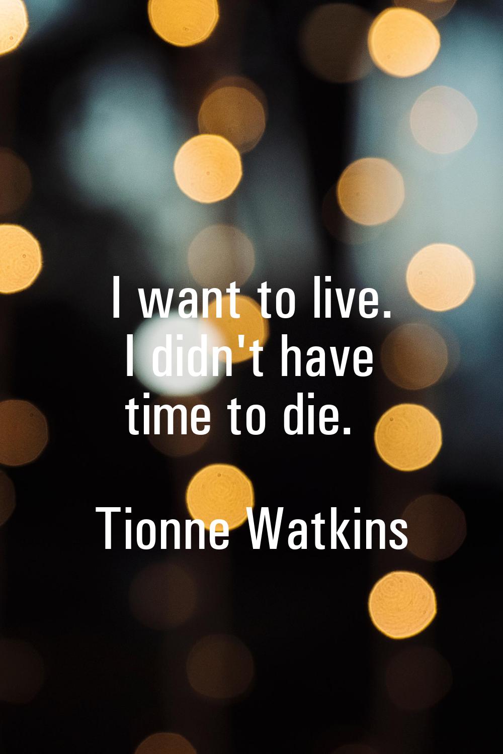I want to live. I didn't have time to die.