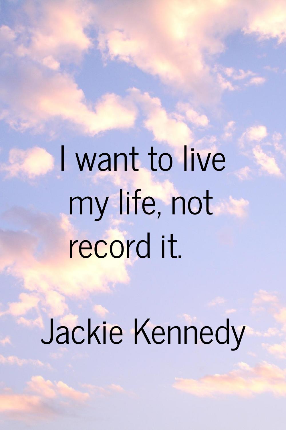 I want to live my life, not record it.
