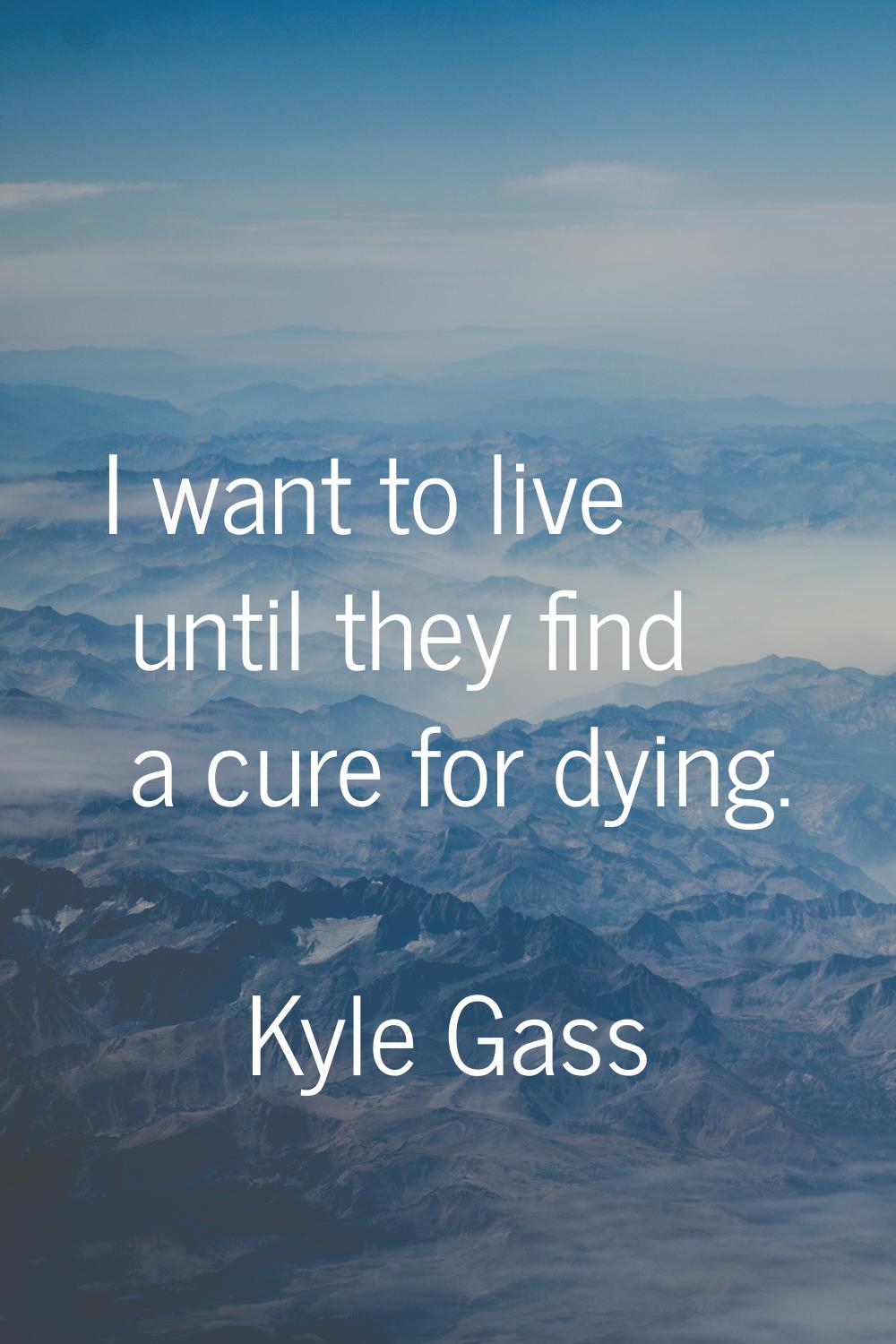 I want to live until they find a cure for dying.