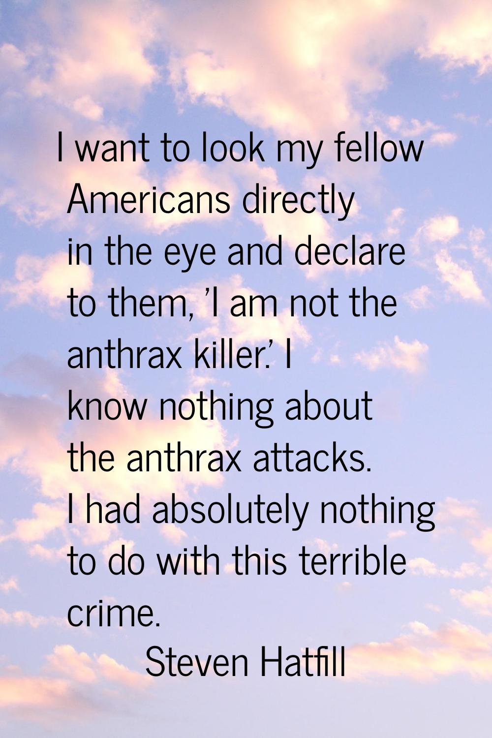 I want to look my fellow Americans directly in the eye and declare to them, 'I am not the anthrax k