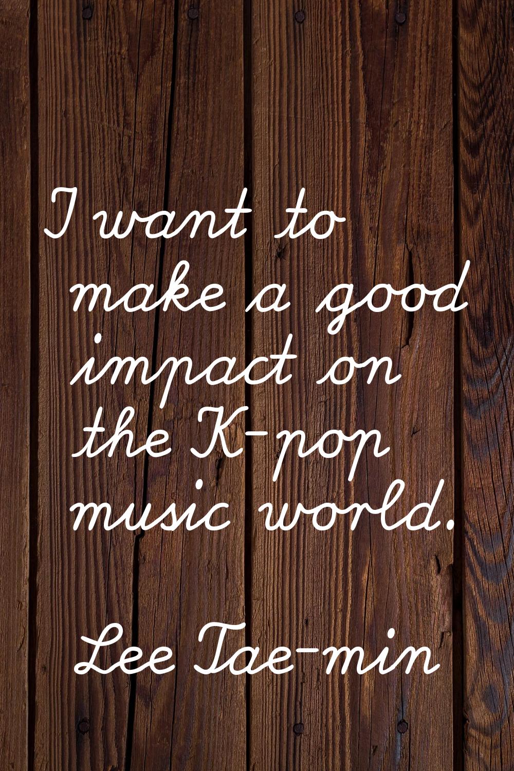 I want to make a good impact on the K-pop music world.