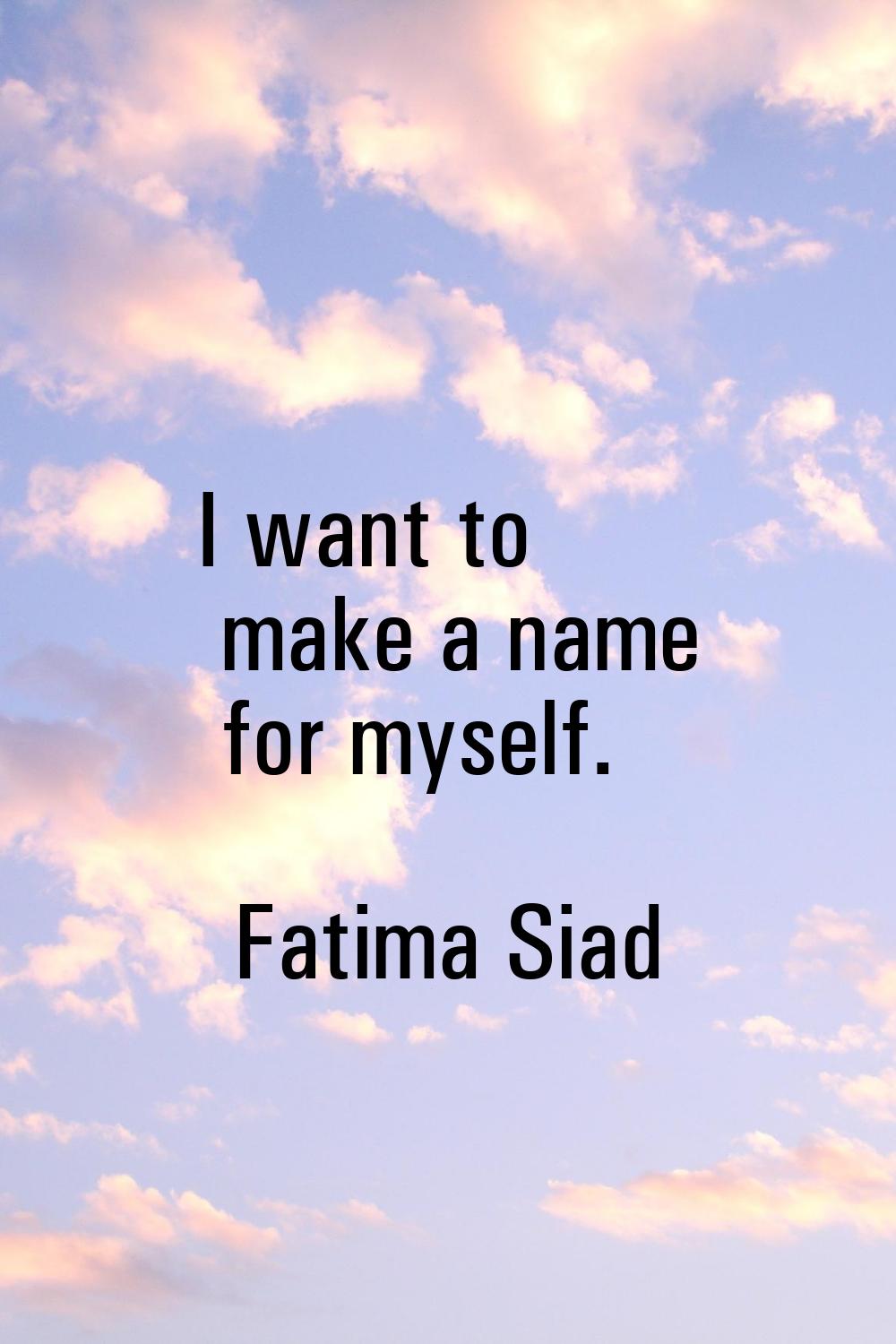 I want to make a name for myself.