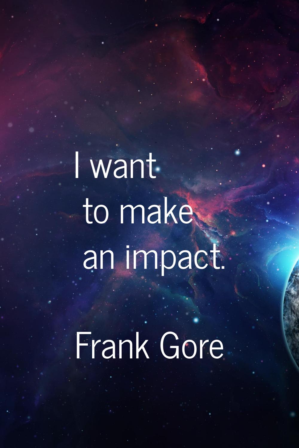 I want to make an impact.