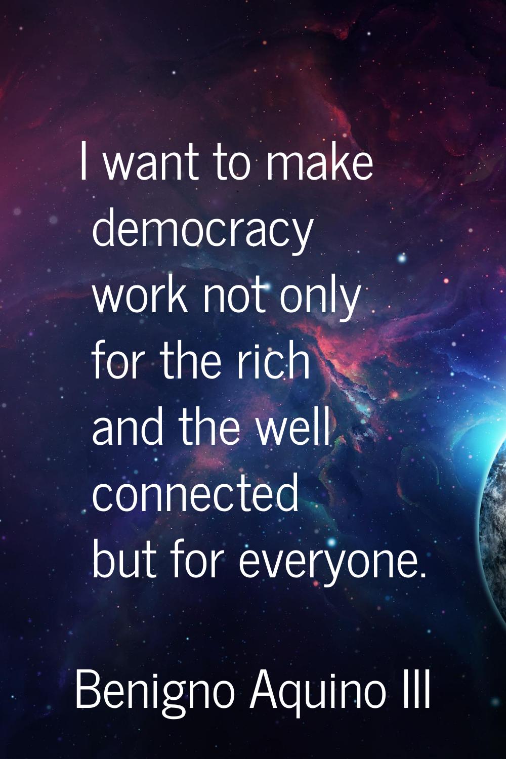 I want to make democracy work not only for the rich and the well connected but for everyone.