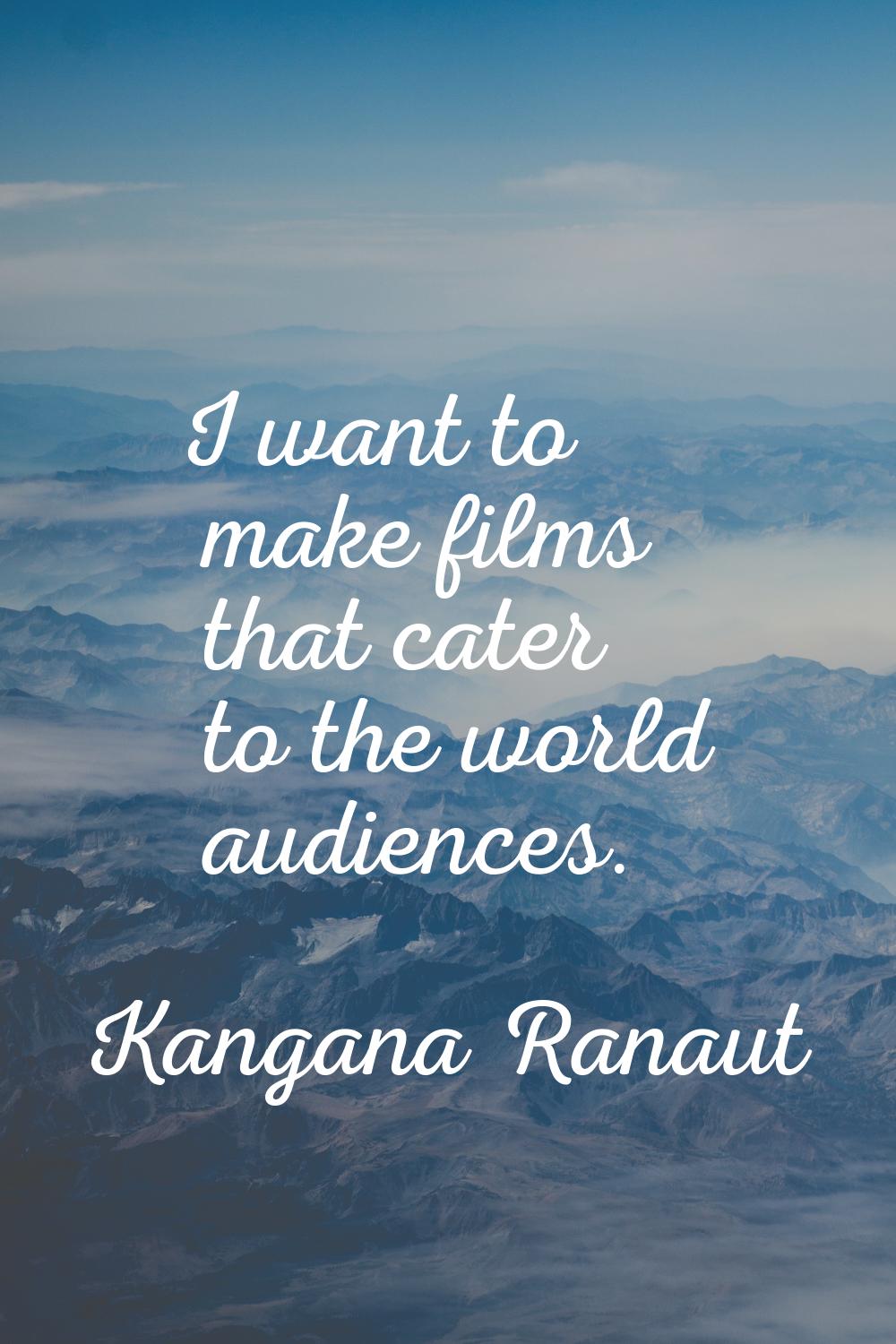 I want to make films that cater to the world audiences.