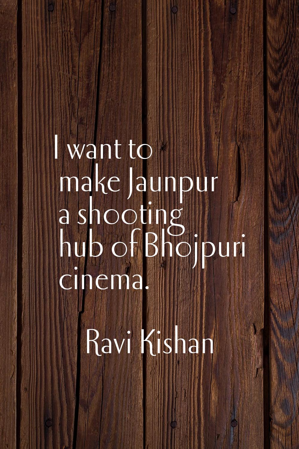 I want to make Jaunpur a shooting hub of Bhojpuri cinema.