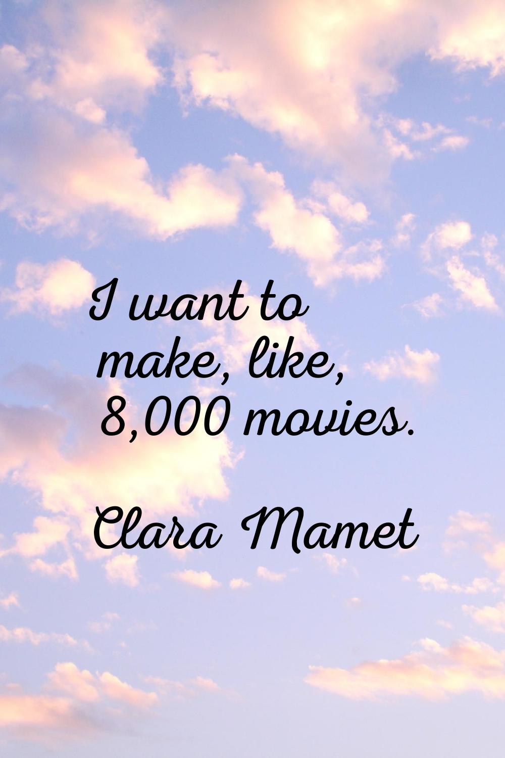 I want to make, like, 8,000 movies.