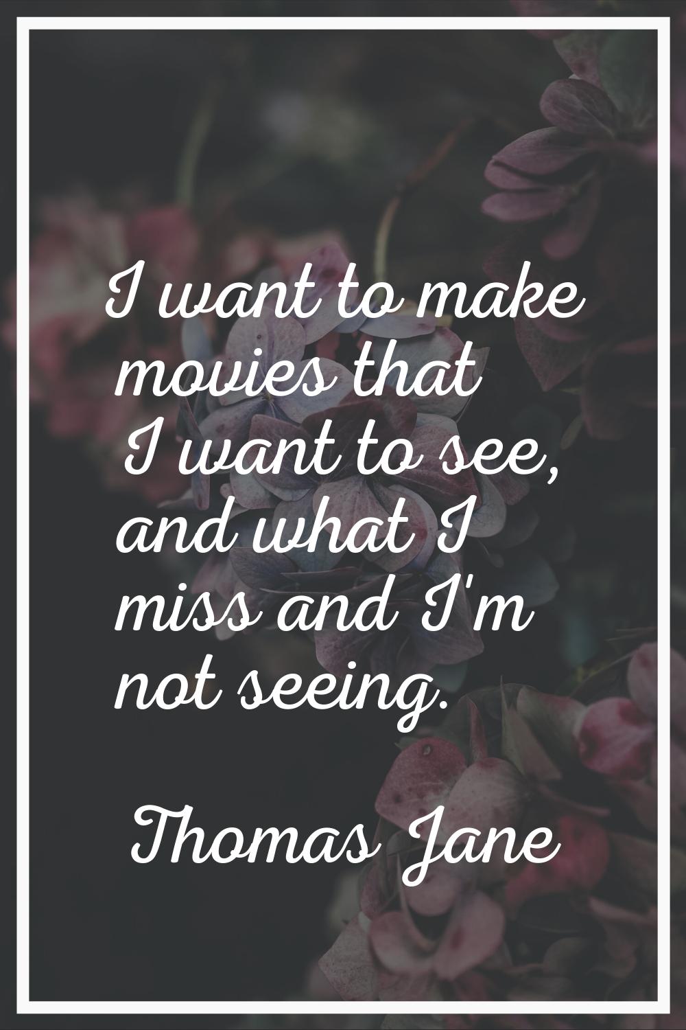 I want to make movies that I want to see, and what I miss and I'm not seeing.