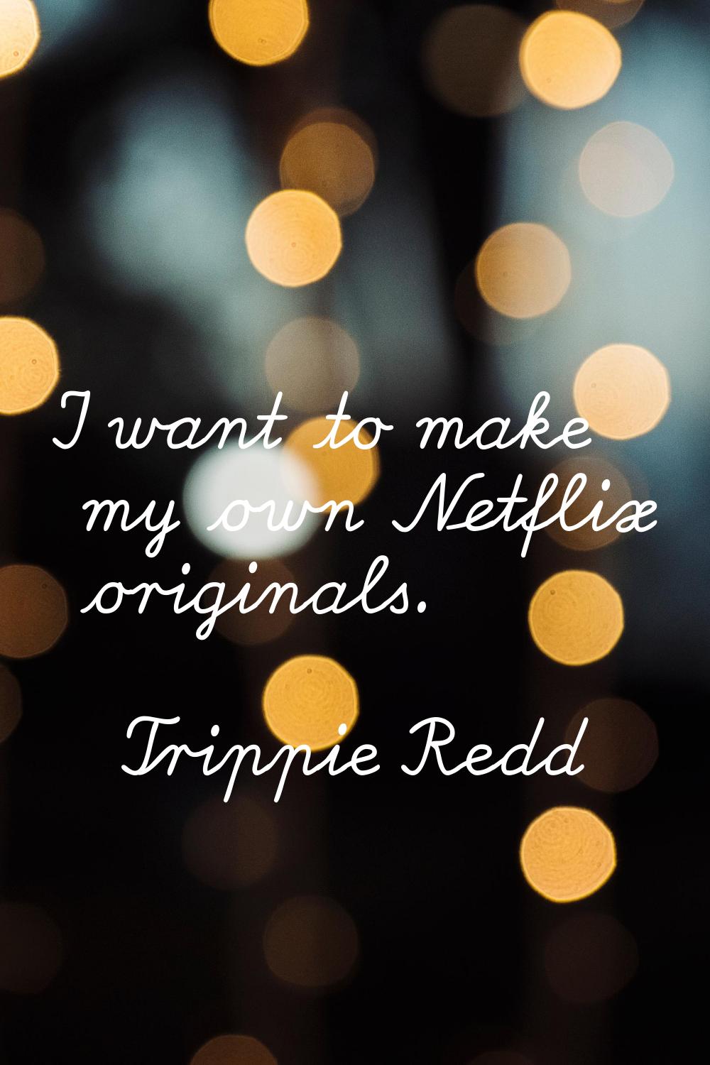I want to make my own Netflix originals.