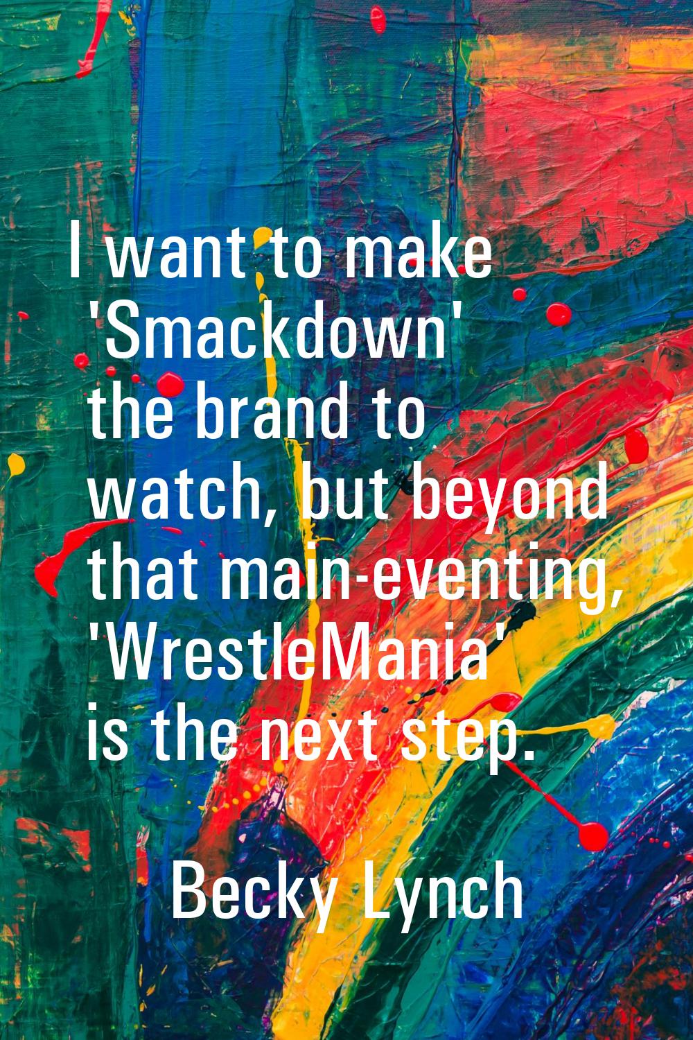 I want to make 'Smackdown' the brand to watch, but beyond that main-eventing, 'WrestleMania' is the