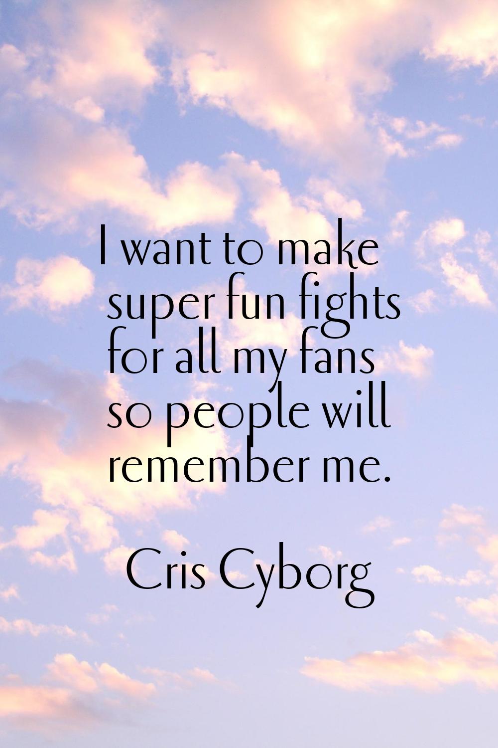 I want to make super fun fights for all my fans so people will remember me.