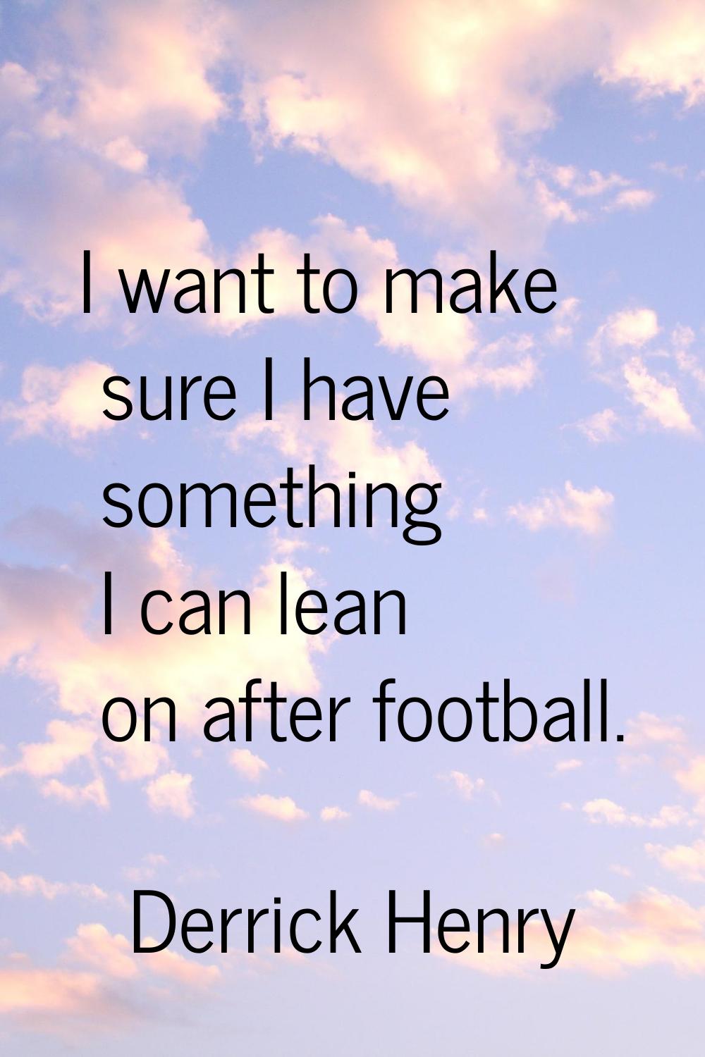 I want to make sure I have something I can lean on after football.