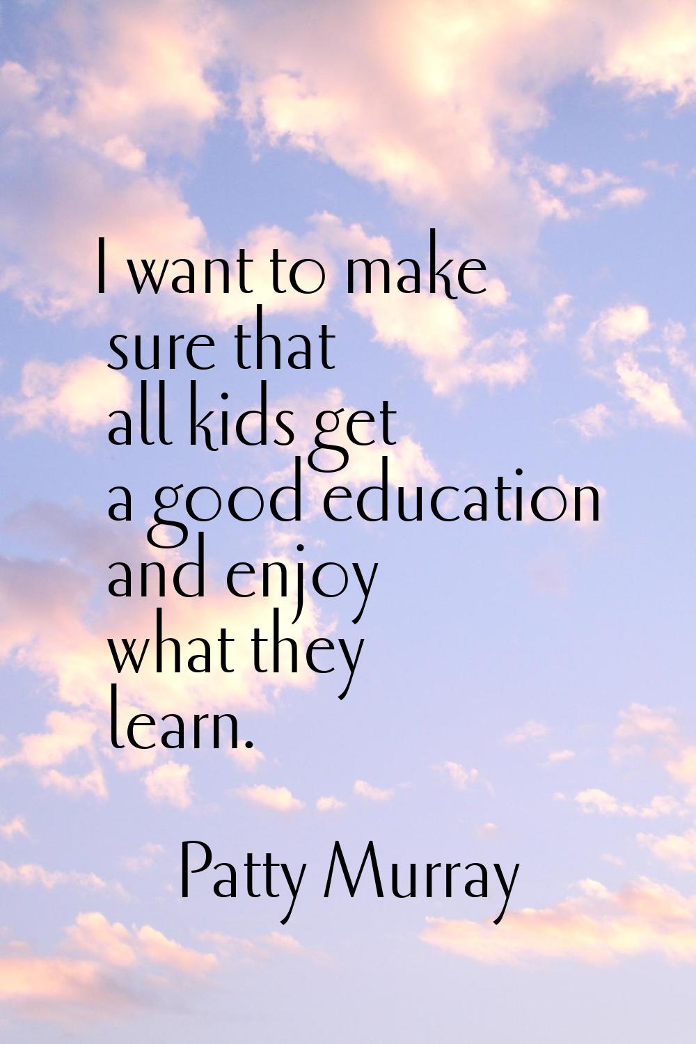 I want to make sure that all kids get a good education and enjoy what they learn.