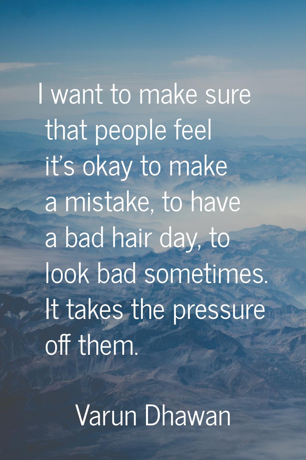 I want to make sure that people feel it's okay to make a mistake, to have a bad hair day, to look b