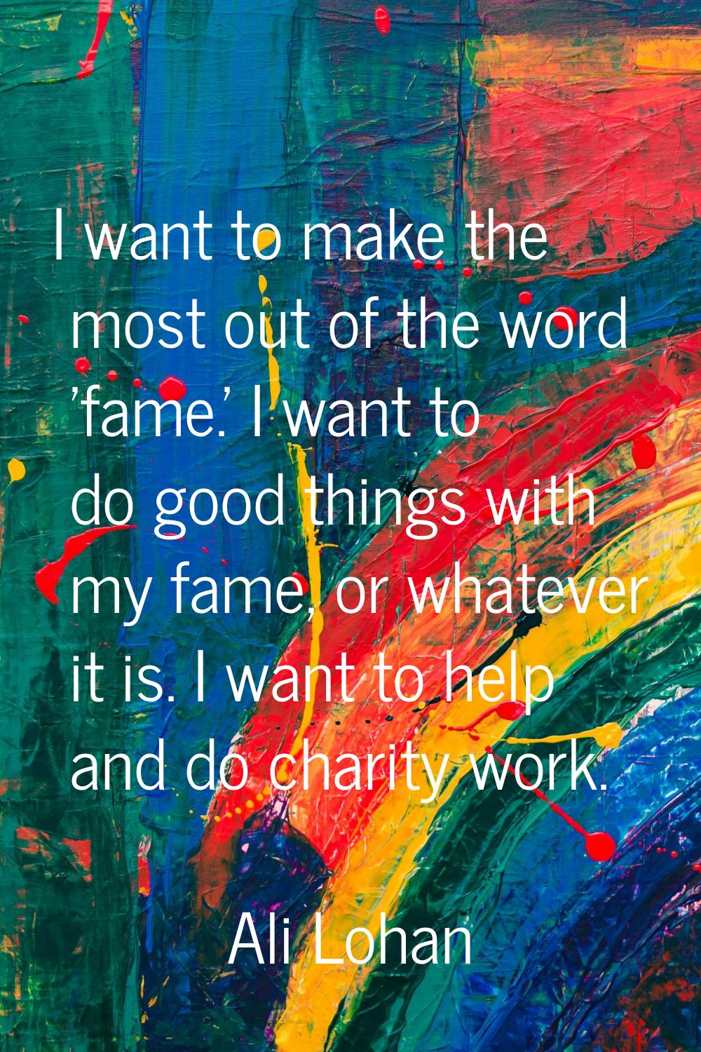 I want to make the most out of the word 'fame.' I want to do good things with my fame, or whatever 