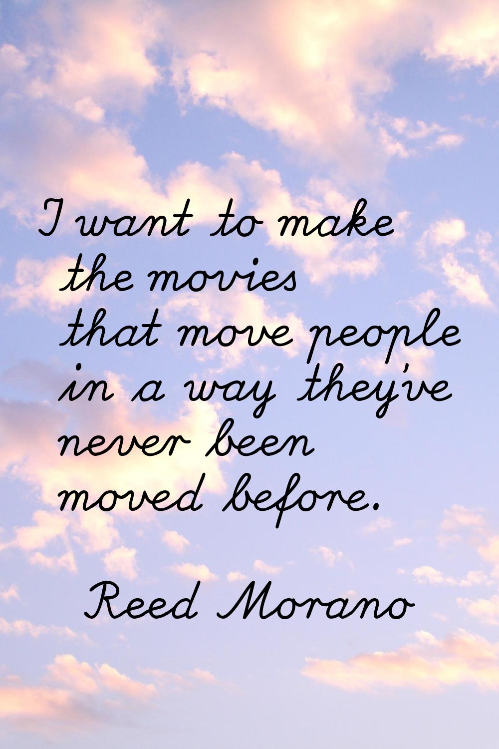 I want to make the movies that move people in a way they've never been moved before.