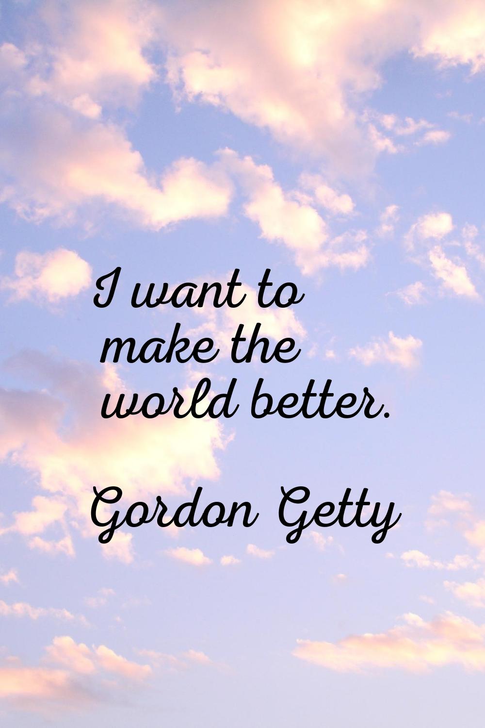 I want to make the world better.