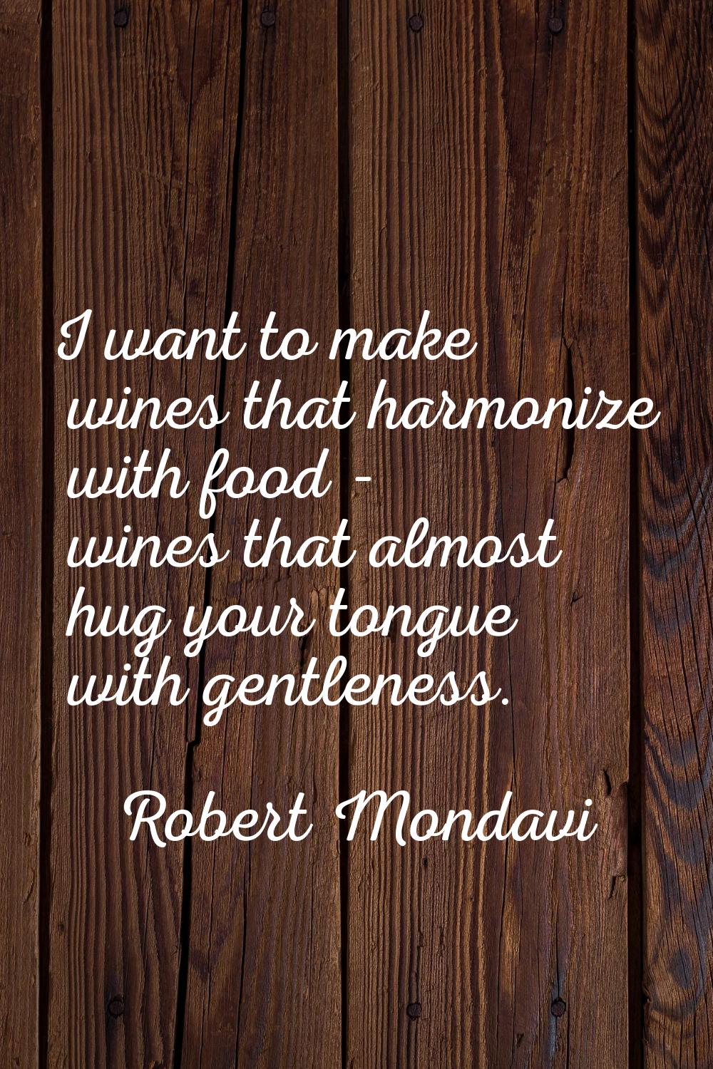 I want to make wines that harmonize with food - wines that almost hug your tongue with gentleness.