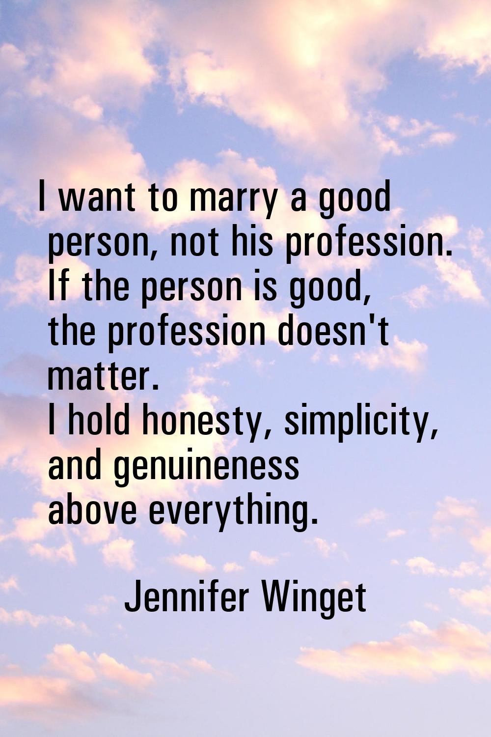 I want to marry a good person, not his profession. If the person is good, the profession doesn't ma