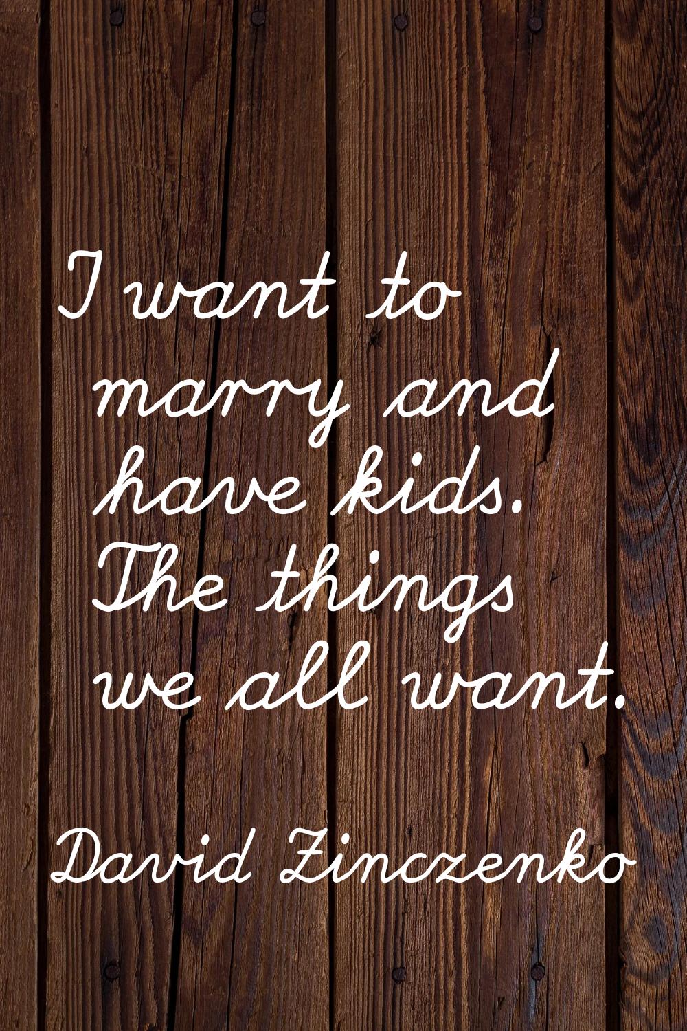 I want to marry and have kids. The things we all want.