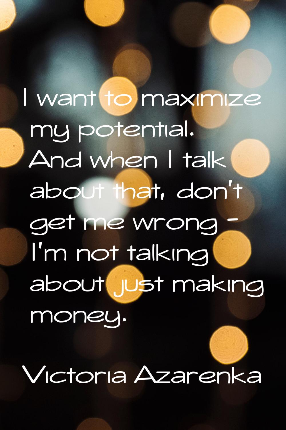 I want to maximize my potential. And when I talk about that, don't get me wrong - I'm not talking a