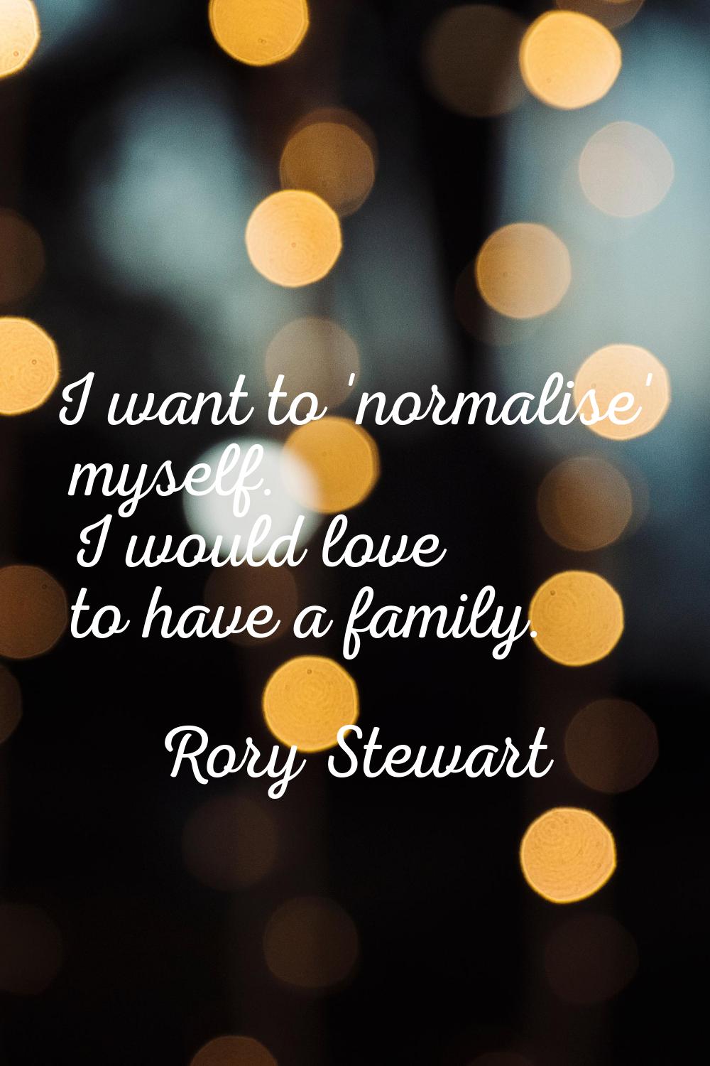 I want to 'normalise' myself. I would love to have a family.