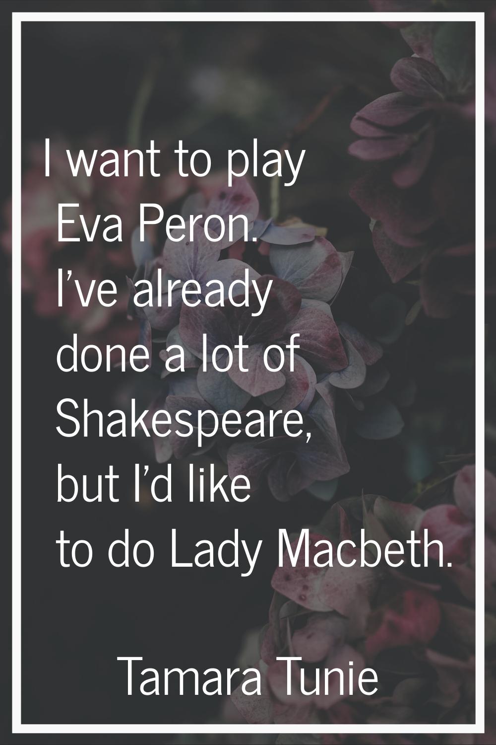 I want to play Eva Peron. I've already done a lot of Shakespeare, but I'd like to do Lady Macbeth.