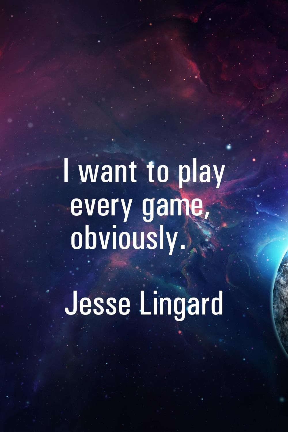 I want to play every game, obviously.