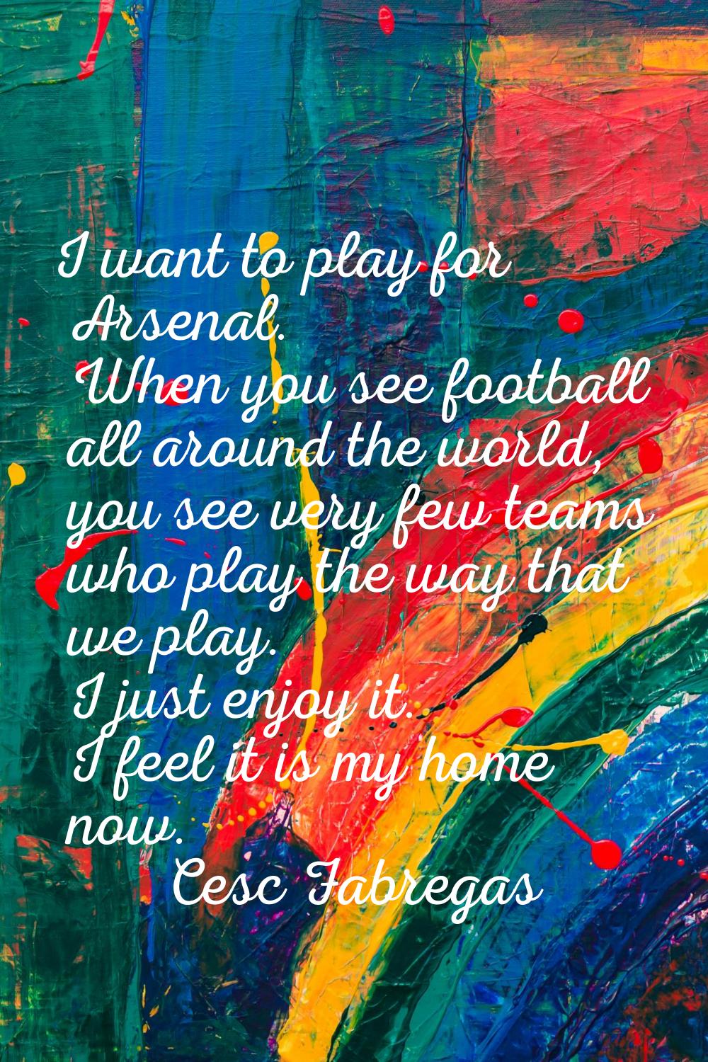 I want to play for Arsenal. When you see football all around the world, you see very few teams who 