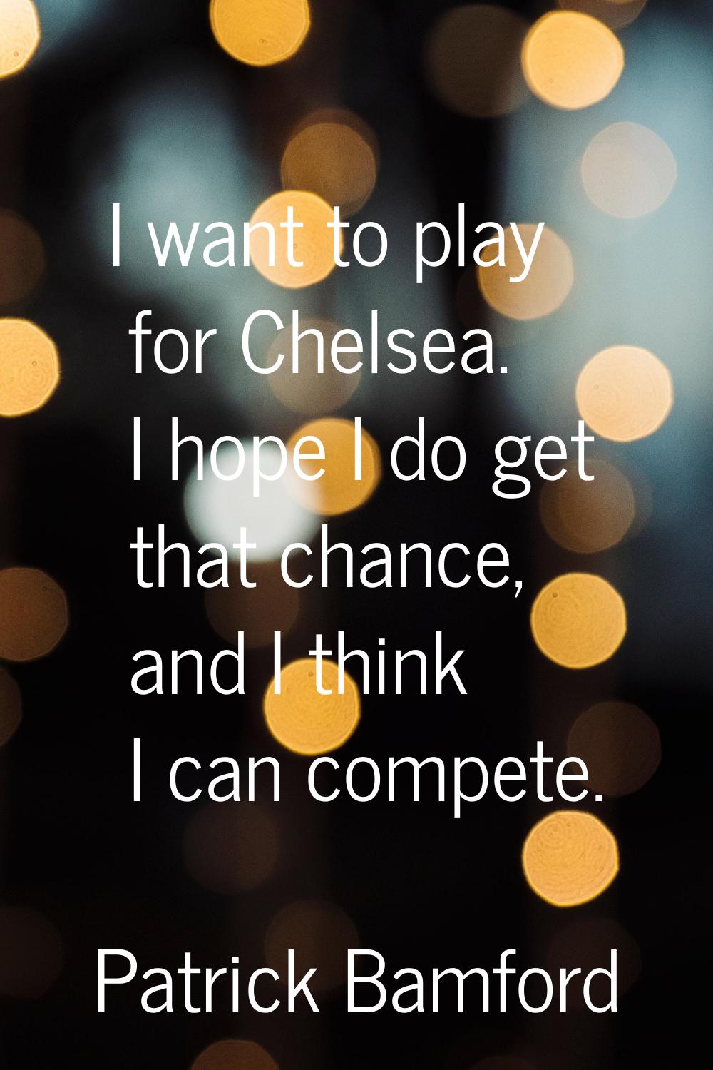 I want to play for Chelsea. I hope I do get that chance, and I think I can compete.