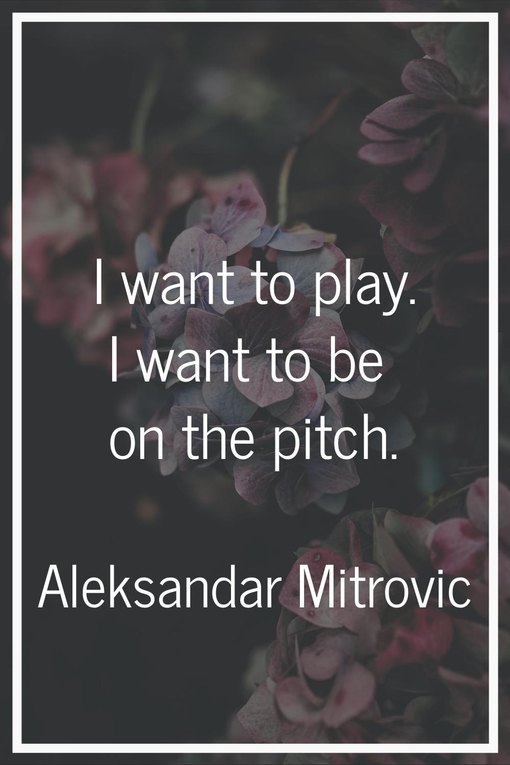 I want to play. I want to be on the pitch.