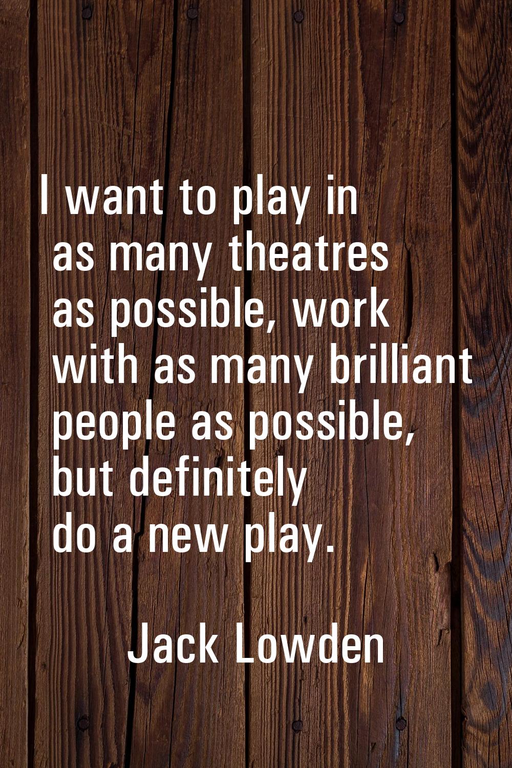 I want to play in as many theatres as possible, work with as many brilliant people as possible, but
