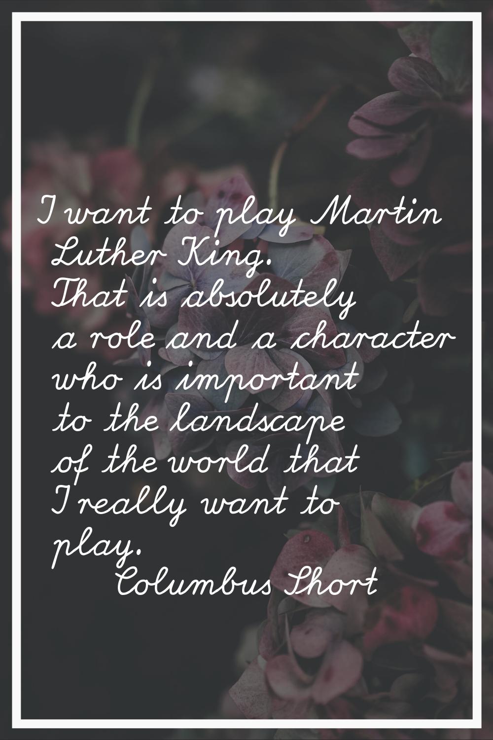 I want to play Martin Luther King. That is absolutely a role and a character who is important to th