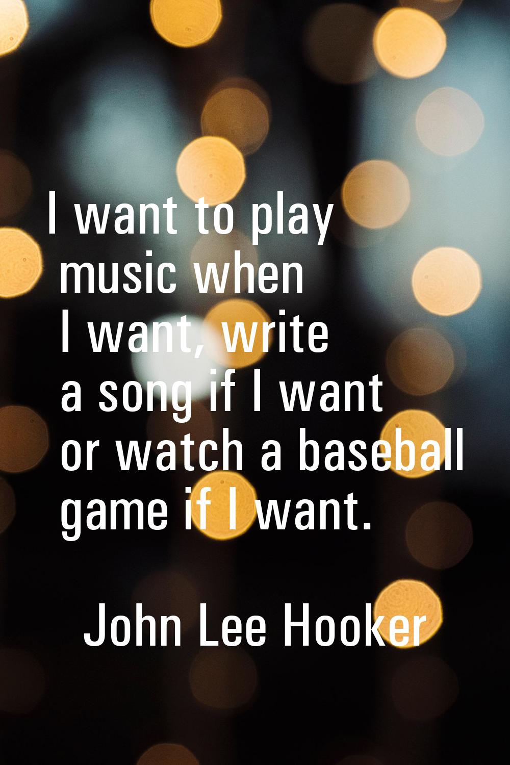 I want to play music when I want, write a song if I want or watch a baseball game if I want.